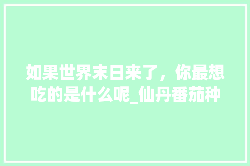如果世界末日来了，你最想吃的是什么呢_仙丹番茄种子怎么种植视频 如果世界末日来了，你最想吃的是什么呢_仙丹番茄种子怎么种植视频 土壤施肥