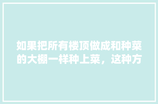 如果把所有楼顶做成和种菜的大棚一样种上菜，这种方法可行吗_番茄怎么用打包盒种植视频