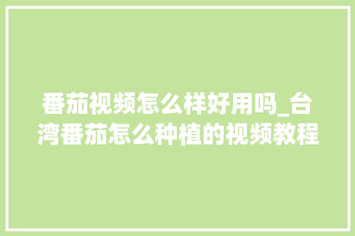 番茄视频怎么样好用吗_台湾番茄怎么种植的视频教程