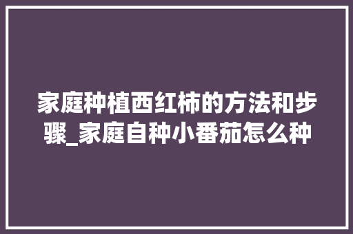 家庭种植西红柿的方法和步骤_家庭自种小番茄怎么种植视频 家庭种植西红柿的方法和步骤_家庭自种小番茄怎么种植视频 植物种类