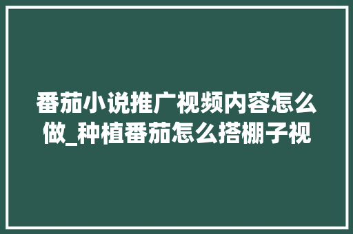 番茄小说推广视频内容怎么做_种植番茄怎么搭棚子视频教程 植物种类 番茄小说推广视频内容怎么做_种植番茄怎么搭棚子视频教程 番茄小说推广视频内容怎么做_种植番茄怎么搭棚子视频教程 植物种类