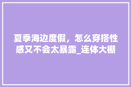 夏季海边度假，怎么穿搭性感又不会太暴露_连体大棚番茄怎么种植的