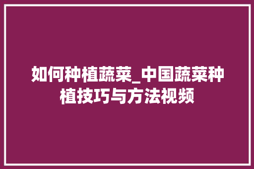 如何种植蔬菜_中国蔬菜种植技巧与方法视频 如何种植蔬菜_中国蔬菜种植技巧与方法视频 农业常识