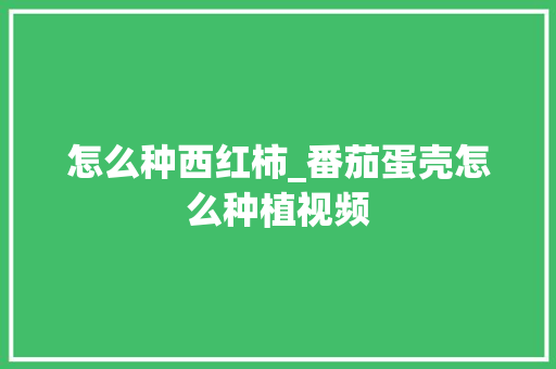怎么种西红柿_番茄蛋壳怎么种植视频 怎么种西红柿_番茄蛋壳怎么种植视频 土壤施肥