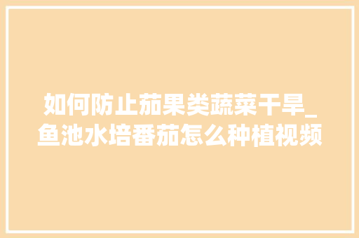 如何防止茄果类蔬菜干旱_鱼池水培番茄怎么种植视频 如何防止茄果类蔬菜干旱_鱼池水培番茄怎么种植视频 花朵知识