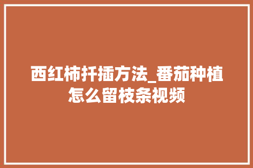 西红柿扦插方法_番茄种植怎么留枝条视频 西红柿扦插方法_番茄种植怎么留枝条视频 番茄病虫害防治