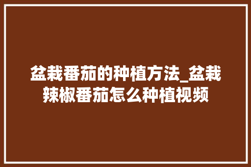 盆栽番茄的种植方法_盆栽辣椒番茄怎么种植视频 盆栽番茄的种植方法_盆栽辣椒番茄怎么种植视频 农业常识