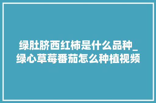 绿肚脐西红柿是什么品种_绿心草莓番茄怎么种植视频