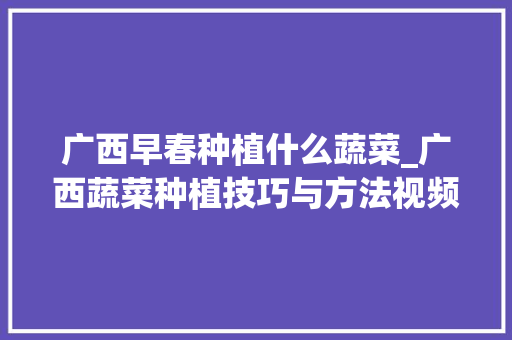 广西早春种植什么蔬菜_广西蔬菜种植技巧与方法视频 广西早春种植什么蔬菜_广西蔬菜种植技巧与方法视频 土壤施肥