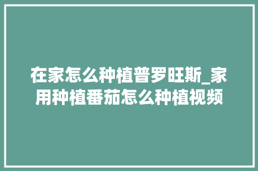 在家怎么种植普罗旺斯_家用种植番茄怎么种植视频 在家怎么种植普罗旺斯_家用种植番茄怎么种植视频 土壤施肥