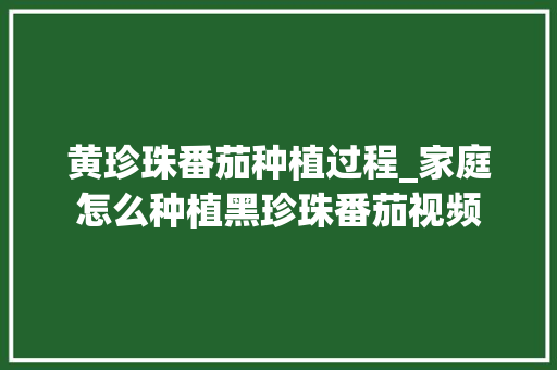 黄珍珠番茄种植过程_家庭怎么种植黑珍珠番茄视频 黄珍珠番茄种植过程_家庭怎么种植黑珍珠番茄视频 番茄病虫害防治