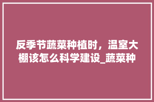 反季节蔬菜种植时，温室大棚该怎么科学建设_蔬菜种植小技巧素材图片大全 反季节蔬菜种植时，温室大棚该怎么科学建设_蔬菜种植小技巧素材图片大全 土壤施肥