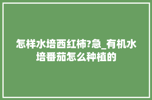 怎样水培西红柿?急_有机水培番茄怎么种植的 怎样水培西红柿?急_有机水培番茄怎么种植的 种植技巧