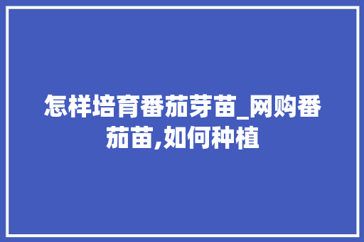 怎样培育番茄芽苗_网购番茄苗,如何种植 怎样培育番茄芽苗_网购番茄苗,如何种植 农业常识