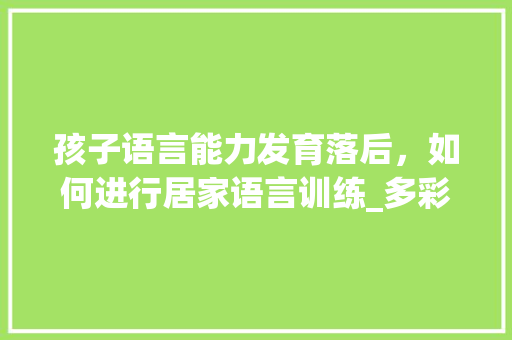 孩子语言能力发育落后，如何进行居家语言训练_多彩皮球番茄怎么种植的视频 孩子语言能力发育落后，如何进行居家语言训练_多彩皮球番茄怎么种植的视频 花朵知识