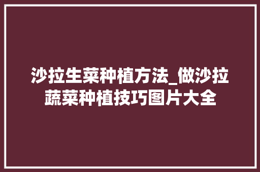 沙拉生菜种植方法_做沙拉蔬菜种植技巧图片大全