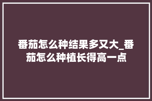 番茄怎么种结果多又大_番茄怎么种植长得高一点 番茄怎么种结果多又大_番茄怎么种植长得高一点 农业常识