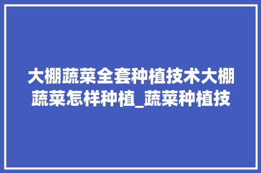 大棚蔬菜全套种植技术大棚蔬菜怎样种植_蔬菜种植技巧教程图解视频 大棚蔬菜全套种植技术大棚蔬菜怎样种植_蔬菜种植技巧教程图解视频 农业常识