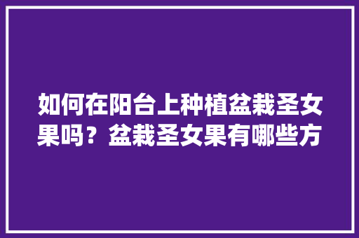如何在阳台上种植盆栽圣女果吗？盆栽圣女果有哪些方法和技巧吗_凉台番茄怎么种植视频 如何在阳台上种植盆栽圣女果吗？盆栽圣女果有哪些方法和技巧吗_凉台番茄怎么种植视频 花朵知识