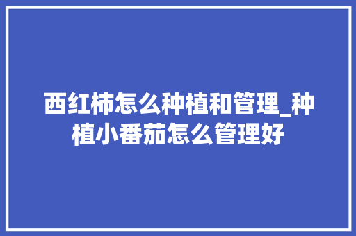 西红柿怎么种植和管理_种植小番茄怎么管理好 西红柿怎么种植和管理_种植小番茄怎么管理好 农业常识