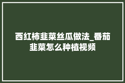 西红柿韭菜丝瓜做法_番茄韭菜怎么种植视频