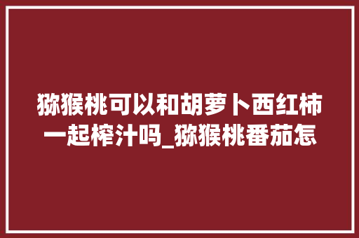 猕猴桃可以和胡萝卜西红柿一起榨汁吗_猕猴桃番茄怎么种植方法 农业常识 猕猴桃可以和胡萝卜西红柿一起榨汁吗_猕猴桃番茄怎么种植方法 猕猴桃可以和胡萝卜西红柿一起榨汁吗_猕猴桃番茄怎么种植方法 农业常识