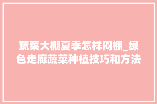 蔬菜大棚夏季怎样闷棚_绿色走廊蔬菜种植技巧和方法