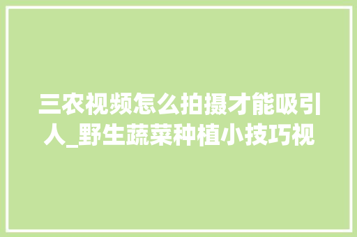 三农视频怎么拍摄才能吸引人_野生蔬菜种植小技巧视频教程 三农视频怎么拍摄才能吸引人_野生蔬菜种植小技巧视频教程 土壤施肥