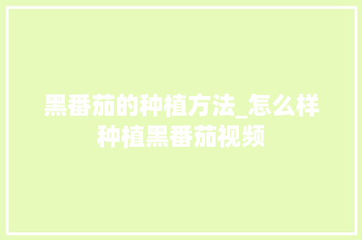 黑番茄的种植方法_怎么样种植黑番茄视频 黑番茄的种植方法_怎么样种植黑番茄视频 番茄种植技巧