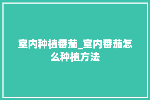 室内种植番茄_室内番茄怎么种植方法 农业常识 室内种植番茄_室内番茄怎么种植方法 室内种植番茄_室内番茄怎么种植方法 农业常识