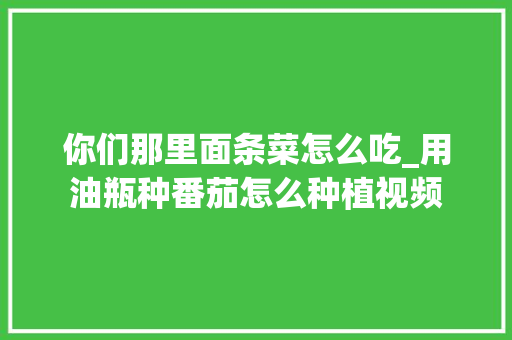 你们那里面条菜怎么吃_用油瓶种番茄怎么种植视频 你们那里面条菜怎么吃_用油瓶种番茄怎么种植视频 花朵知识