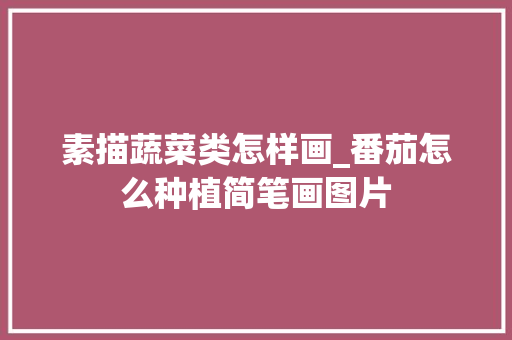 素描蔬菜类怎样画_番茄怎么种植简笔画图片 植物种类 素描蔬菜类怎样画_番茄怎么种植简笔画图片 素描蔬菜类怎样画_番茄怎么种植简笔画图片 植物种类