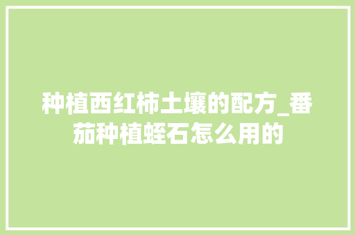 种植西红柿土壤的配方_番茄种植蛭石怎么用的 种植西红柿土壤的配方_番茄种植蛭石怎么用的 番茄病虫害防治