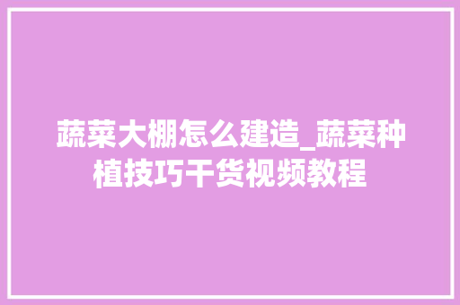 蔬菜大棚怎么建造_蔬菜种植技巧干货视频教程 蔬菜大棚怎么建造_蔬菜种植技巧干货视频教程 种植技巧