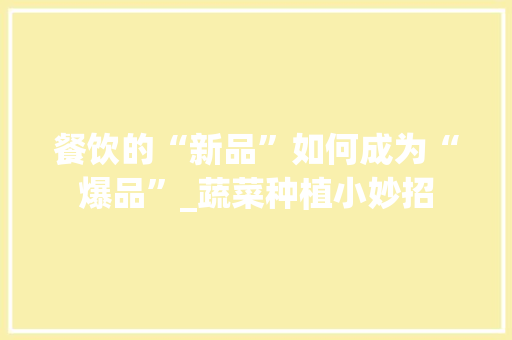 餐饮的“新品”如何成为“爆品”_蔬菜种植小妙招
