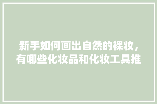 新手如何画出自然的裸妆，有哪些化妆品和化妆工具推荐？化妆步骤如何_四色番茄怎么种植视频 新手如何画出自然的裸妆，有哪些化妆品和化妆工具推荐？化妆步骤如何_四色番茄怎么种植视频 植物种类
