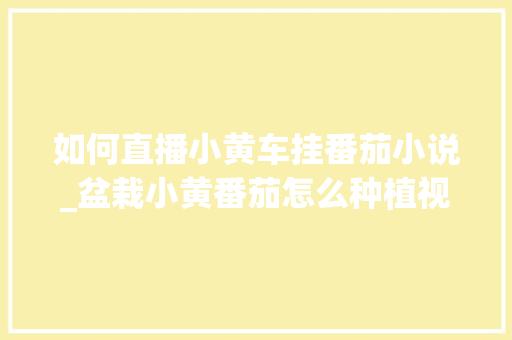 如何直播小黄车挂番茄小说_盆栽小黄番茄怎么种植视频 如何直播小黄车挂番茄小说_盆栽小黄番茄怎么种植视频 番茄病虫害防治