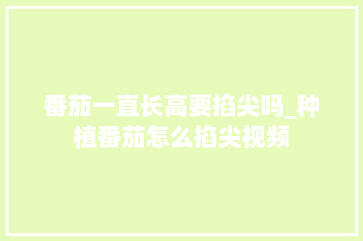 番茄一直长高要掐尖吗_种植番茄怎么掐尖视频 番茄一直长高要掐尖吗_种植番茄怎么掐尖视频 番茄病虫害防治