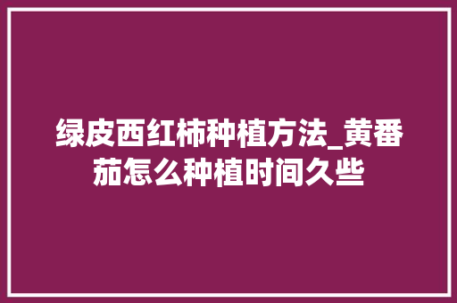 绿皮西红柿种植方法_黄番茄怎么种植时间久些 绿皮西红柿种植方法_黄番茄怎么种植时间久些 种植技巧