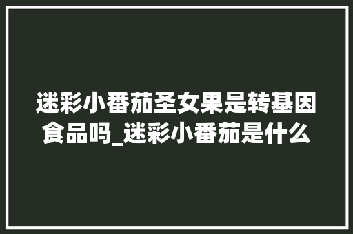 迷彩小番茄圣女果是转基因食品吗_迷彩小番茄是什么品种 迷彩小番茄圣女果是转基因食品吗_迷彩小番茄是什么品种 番茄种植技巧