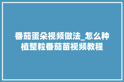 番茄蛋朵视频做法_怎么种植整粒番茄苗视频教程 农业常识 番茄蛋朵视频做法_怎么种植整粒番茄苗视频教程 番茄蛋朵视频做法_怎么种植整粒番茄苗视频教程 农业常识