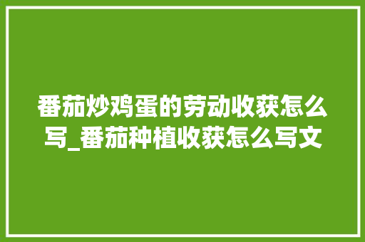番茄炒鸡蛋的劳动收获怎么写_番茄种植收获怎么写文案 番茄炒鸡蛋的劳动收获怎么写_番茄种植收获怎么写文案 种植技巧