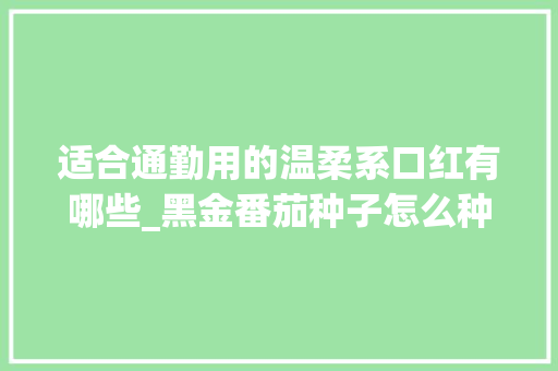 适合通勤用的温柔系口红有哪些_黑金番茄种子怎么种植视频 适合通勤用的温柔系口红有哪些_黑金番茄种子怎么种植视频 番茄病虫害防治