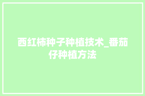 西红柿种子种植技术_番茄仔种植方法 西红柿种子种植技术_番茄仔种植方法 农业常识