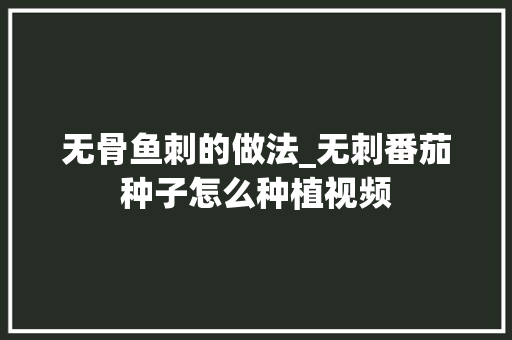 无骨鱼刺的做法_无刺番茄种子怎么种植视频