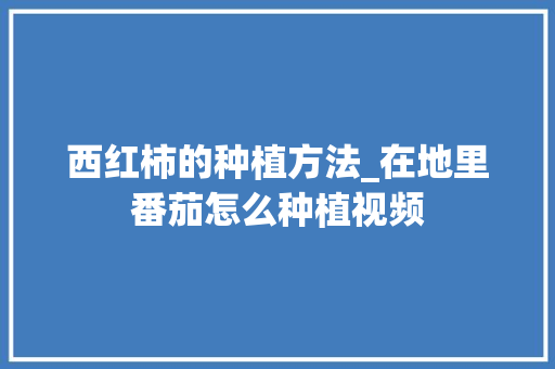 西红柿的种植方法_在地里番茄怎么种植视频 西红柿的种植方法_在地里番茄怎么种植视频 农业常识