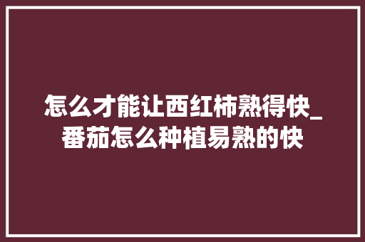 怎么才能让西红柿熟得快_番茄怎么种植易熟的快 怎么才能让西红柿熟得快_番茄怎么种植易熟的快 植物种类