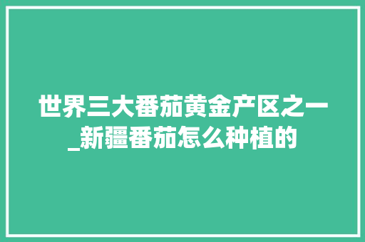 世界三大番茄黄金产区之一_新疆番茄怎么种植的 世界三大番茄黄金产区之一_新疆番茄怎么种植的 番茄病虫害防治