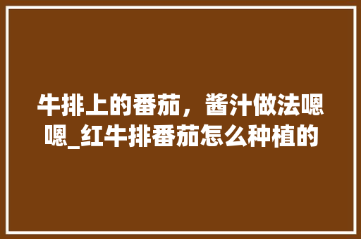 牛排上的番茄，酱汁做法嗯嗯_红牛排番茄怎么种植的