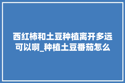 西红柿和土豆种植离开多远可以啊_种植土豆番茄怎么种植视频 西红柿和土豆种植离开多远可以啊_种植土豆番茄怎么种植视频 植物种类